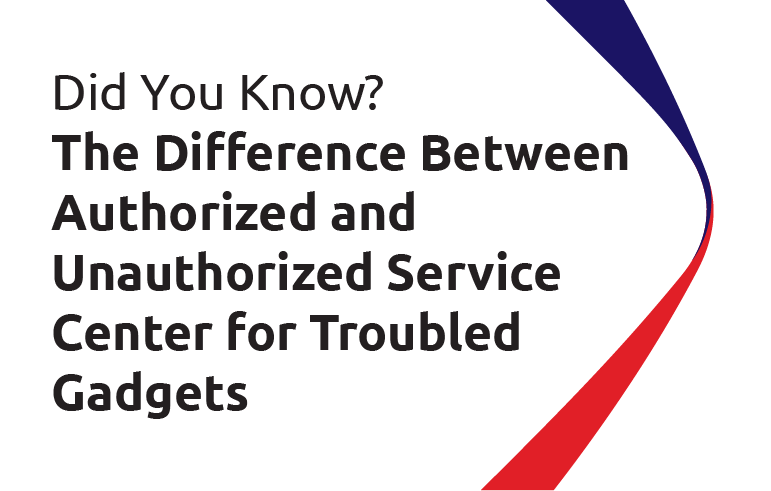 Did You Know? The Difference Between Authorized and Unauthorized Service Center for Troubled Gadgets